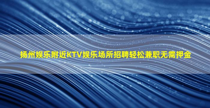 扬州娱乐附近KTV娱乐场所招聘轻松兼职无需押金